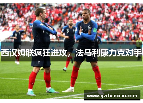 西汉姆联疯狂进攻，法马利康力克对手