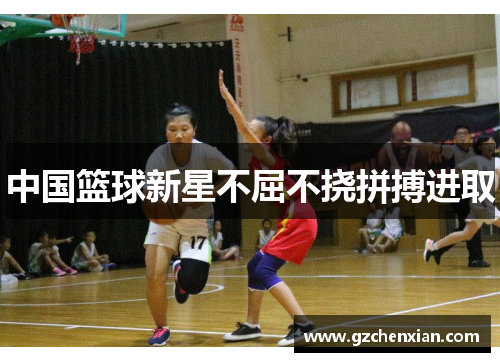 中国篮球新星不屈不挠拼搏进取